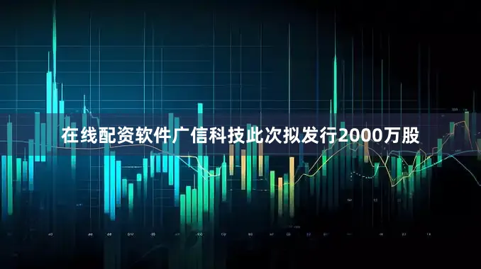 在线配资软件广信科技此次拟发行2000万股