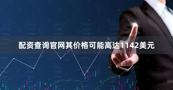 配资查询官网其价格可能高达1142美元