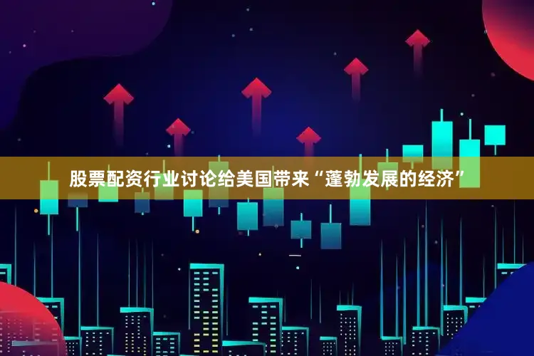 股票配资行业讨论给美国带来“蓬勃发展的经济”