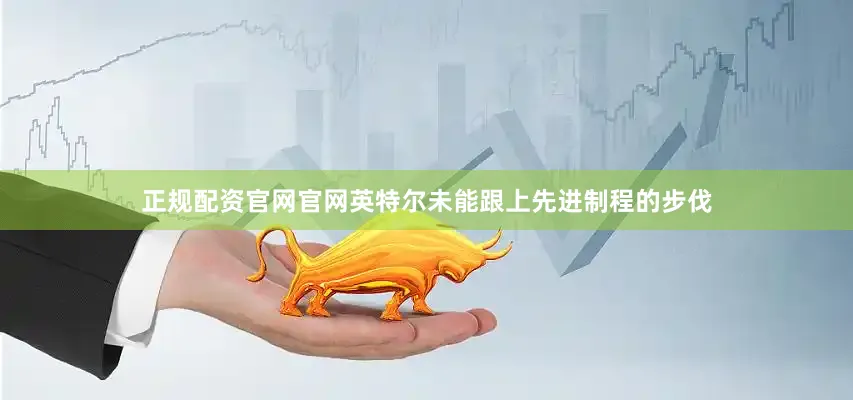 正规配资官网官网英特尔未能跟上先进制程的步伐