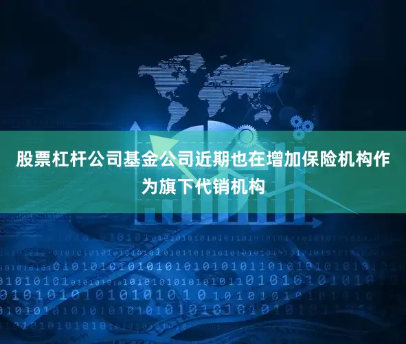 股票杠杆公司基金公司近期也在增加保险机构作为旗下代销机构