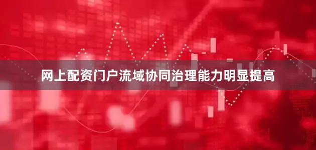 网上配资门户流域协同治理能力明显提高