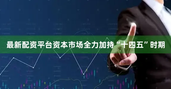 最新配资平台资本市场全力加持“十四五”时期