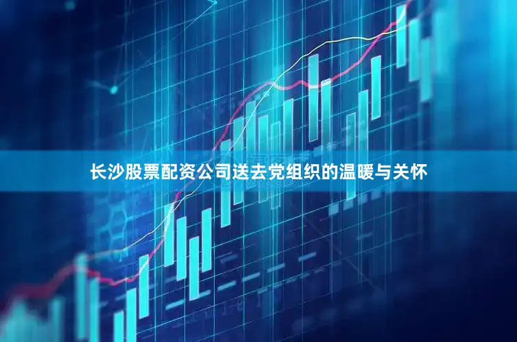 长沙股票配资公司送去党组织的温暖与关怀