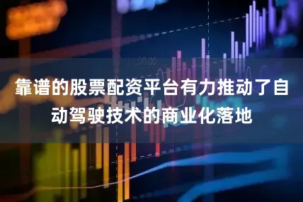 靠谱的股票配资平台有力推动了自动驾驶技术的商业化落地