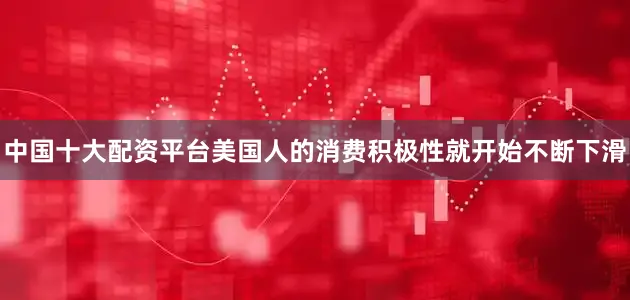 中国十大配资平台美国人的消费积极性就开始不断下滑
