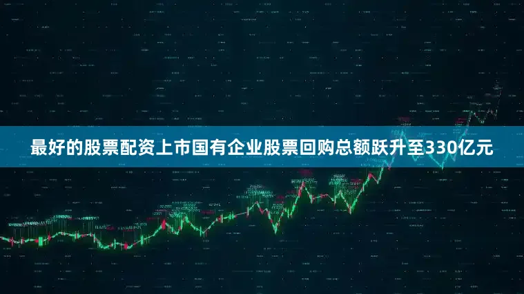 最好的股票配资上市国有企业股票回购总额跃升至330亿元