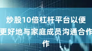炒股10倍杠杆平台以便更好地与家庭成员沟通合作