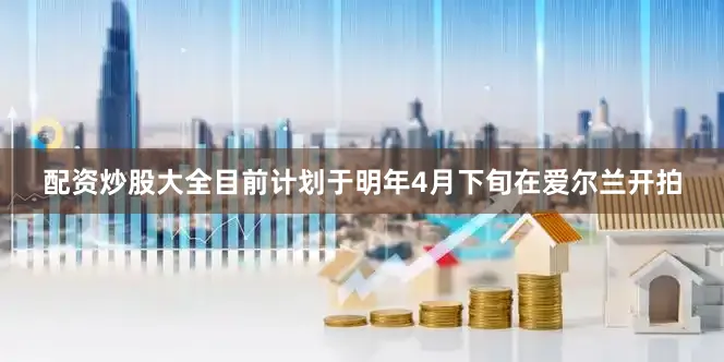 配资炒股大全目前计划于明年4月下旬在爱尔兰开拍