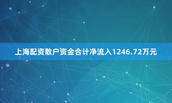 上海配资散户资金合计净流入1246.72万元