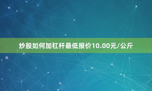 炒股如何加杠杆最低报价10.00元/公斤