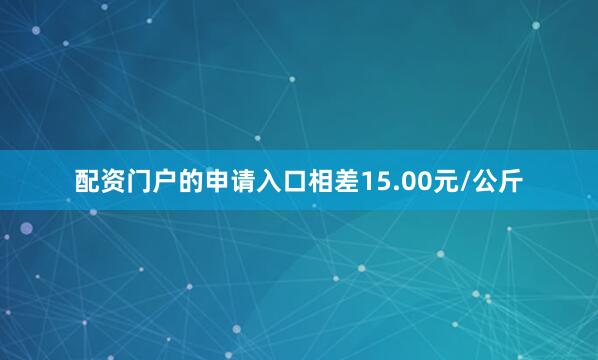 配资门户的申请入口相差15.00元/公斤