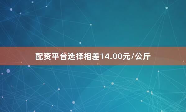 配资平台选择相差14.00元/公斤