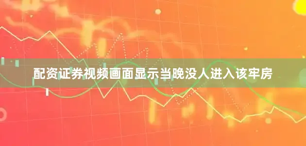 配资证券视频画面显示当晚没人进入该牢房