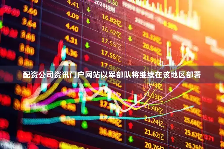 配资公司资讯门户网站以军部队将继续在该地区部署