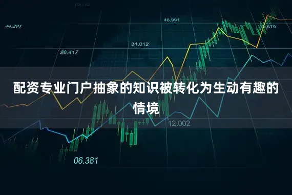 配资专业门户抽象的知识被转化为生动有趣的情境