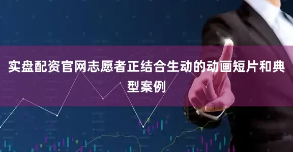 实盘配资官网志愿者正结合生动的动画短片和典型案例