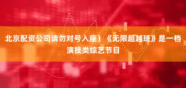 北京配资公司请勿对号入座）《无限超越班》是一档演技类综艺节目