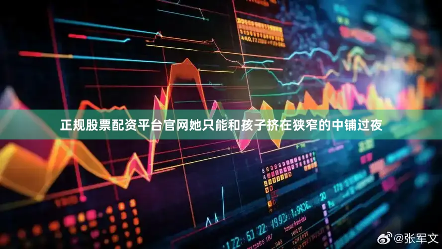 正规股票配资平台官网她只能和孩子挤在狭窄的中铺过夜