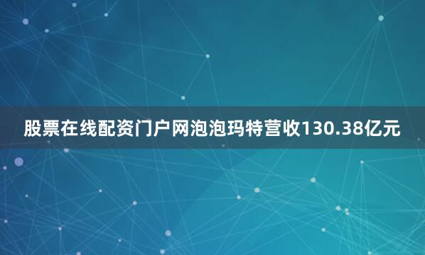 股票在线配资门户网泡泡玛特营收130.38亿元