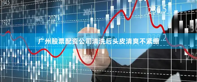 广州股票配资公司清洗后头皮清爽不紧绷