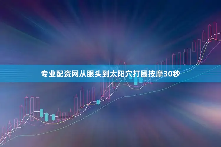 专业配资网从眼头到太阳穴打圈按摩30秒