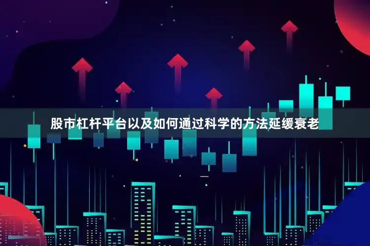 股市杠杆平台以及如何通过科学的方法延缓衰老