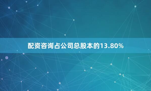 配资咨询占公司总股本的13.80%