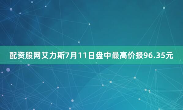 配资股网艾力斯7月11日盘中最高价报96.35元