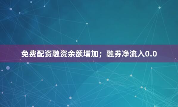免费配资融资余额增加；融券净流入0.0