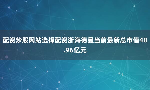配资炒股网站选择配资浙海德曼当前最新总市值48.96亿元