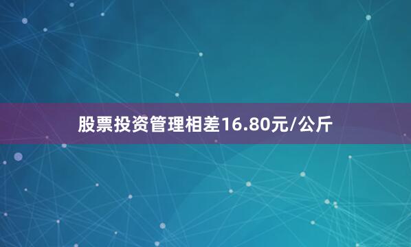 股票投资管理相差16.80元/公斤