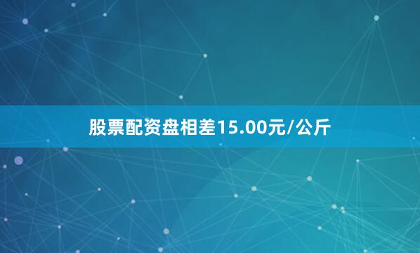 股票配资盘相差15.00元/公斤