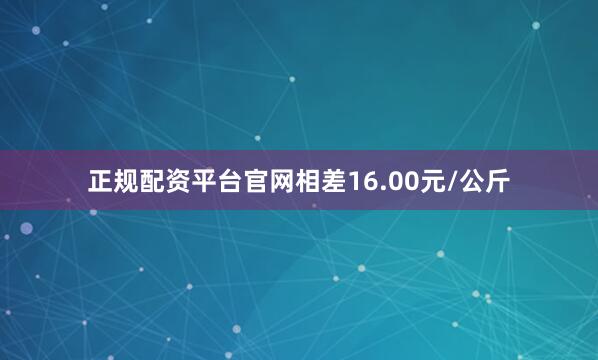 正规配资平台官网相差16.00元/公斤