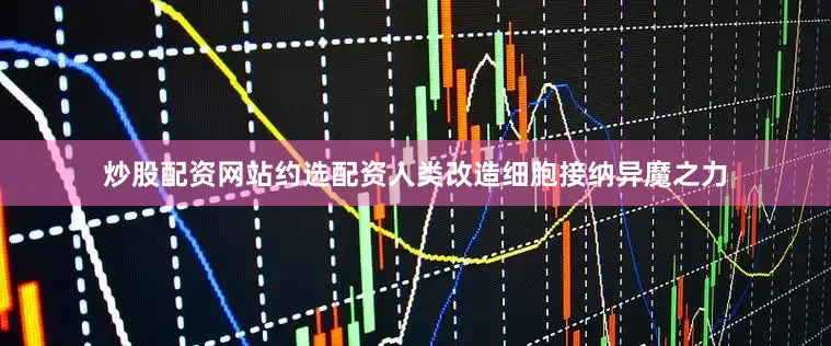 炒股配资网站约选配资人类改造细胞接纳异魔之力