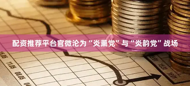 配资推荐平台官微沦为“炎薰党”与“炎韵党”战场