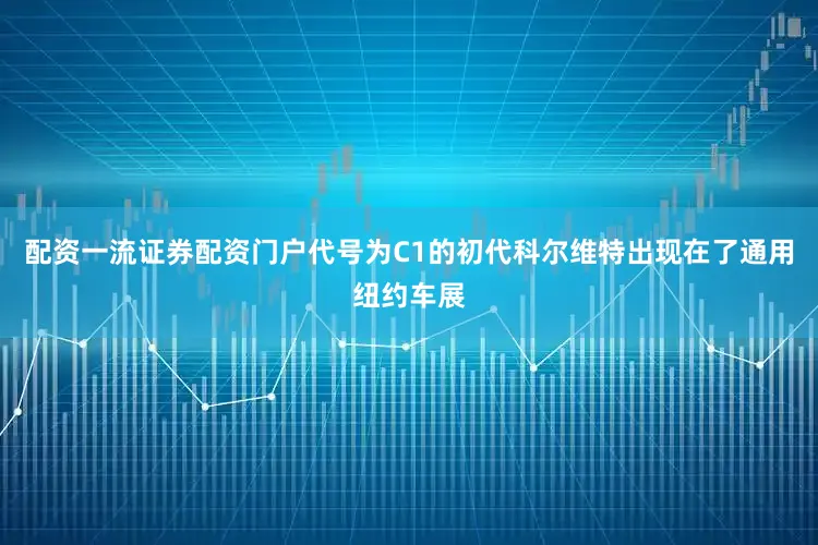 配资一流证券配资门户代号为C1的初代科尔维特出现在了通用纽约车展