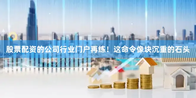 股票配资的公司行业门户再练！这命令像块沉重的石头