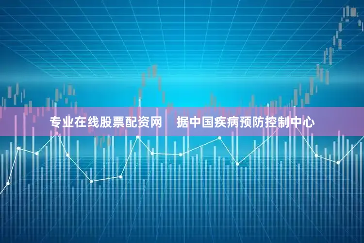 专业在线股票配资网 据中国疾病预防控制中心