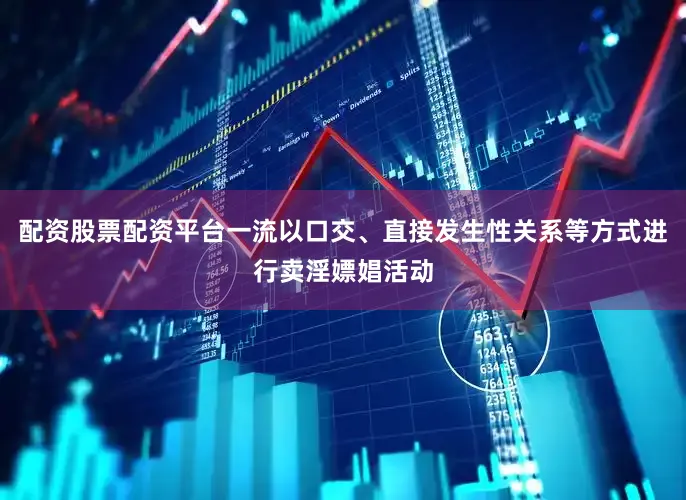 配资股票配资平台一流以口交、直接发生性关系等方式进行卖淫嫖娼活动