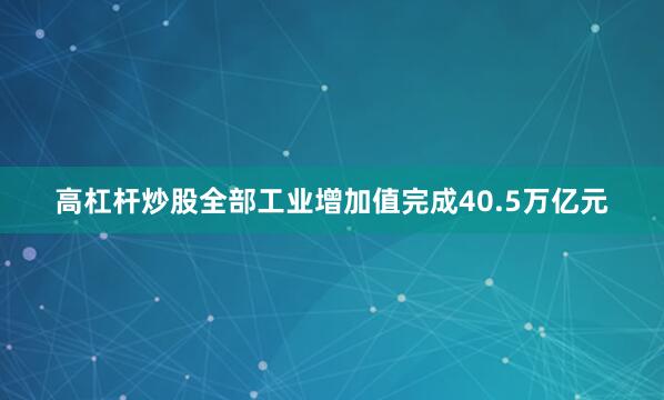 高杠杆炒股全部工业增加值完成40.5万亿元