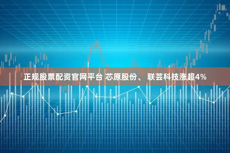 正规股票配资官网平台 芯原股份、 联芸科技涨超4%