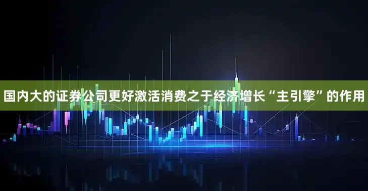国内大的证券公司　　更好激活消费之于经济增长“主引擎”的作用