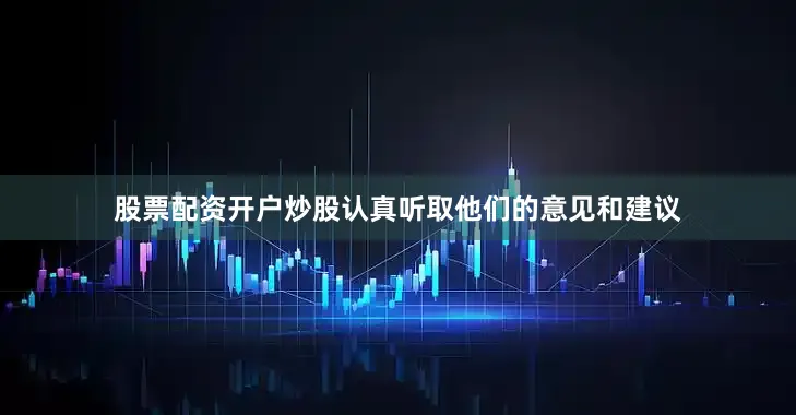 股票配资开户炒股认真听取他们的意见和建议