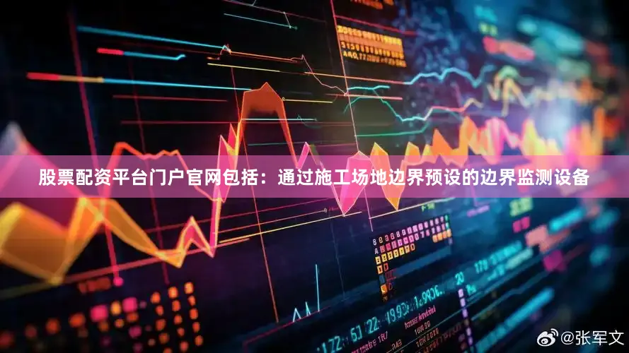 股票配资平台门户官网包括:通过施工场地边界预设的边界监测设备