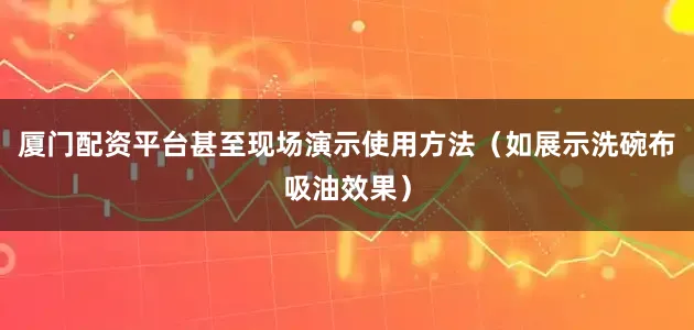 厦门配资平台甚至现场演示使用方法（如展示洗碗布吸油效果）