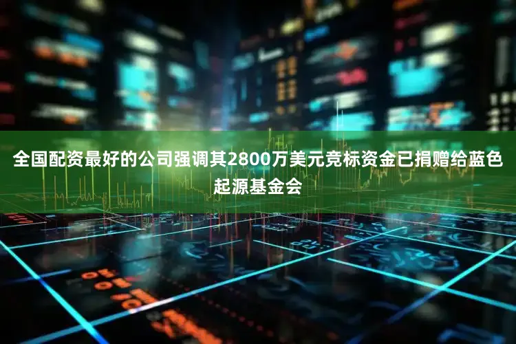 全国配资最好的公司强调其2800万美元竞标资金已捐赠给蓝色起源基金会