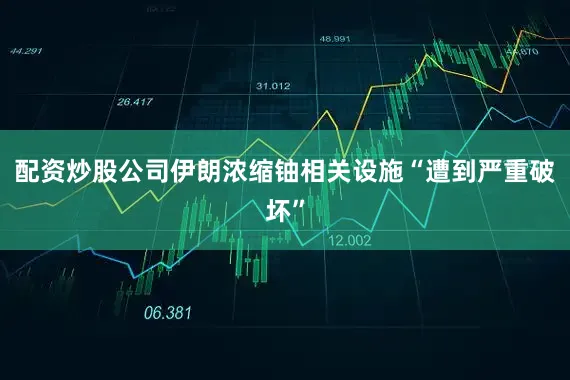 配资炒股公司伊朗浓缩铀相关设施“遭到严重破坏”