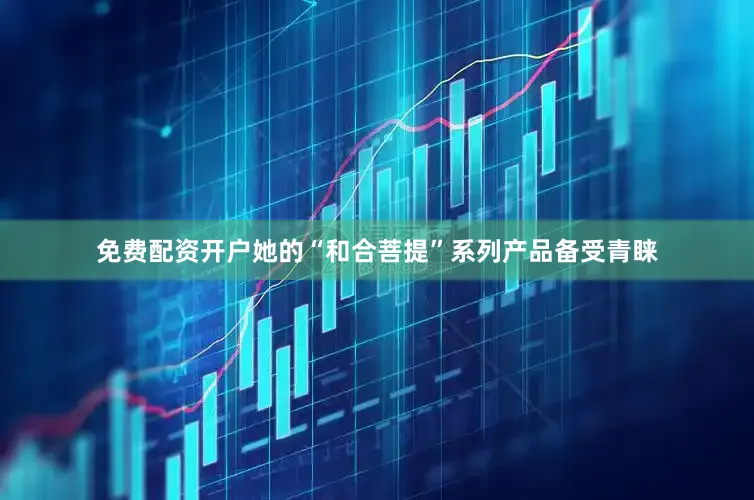 免费配资开户她的“和合菩提”系列产品备受青睐