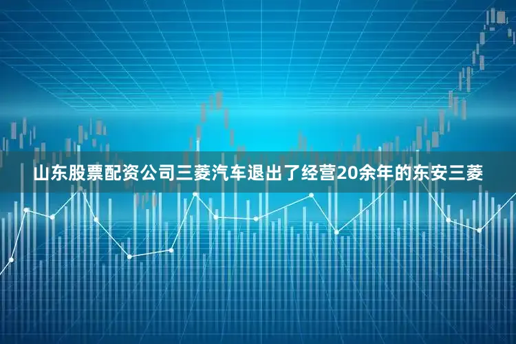 山东股票配资公司三菱汽车退出了经营20余年的东安三菱